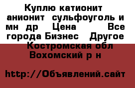 Куплю катионит ,анионит ,сульфоуголь и мн. др. › Цена ­ 100 - Все города Бизнес » Другое   . Костромская обл.,Вохомский р-н